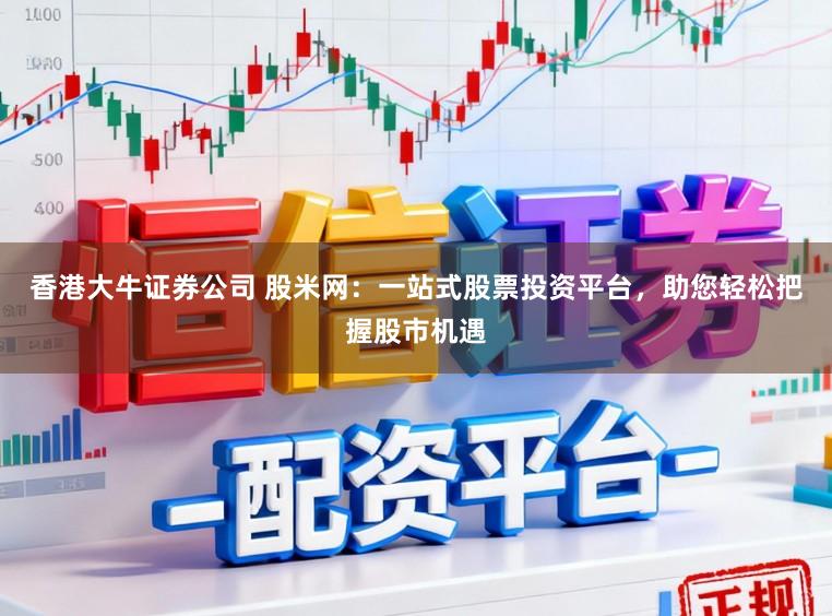 香港大牛证券公司 股米网：一站式股票投资平台，助您轻松把握股市机遇