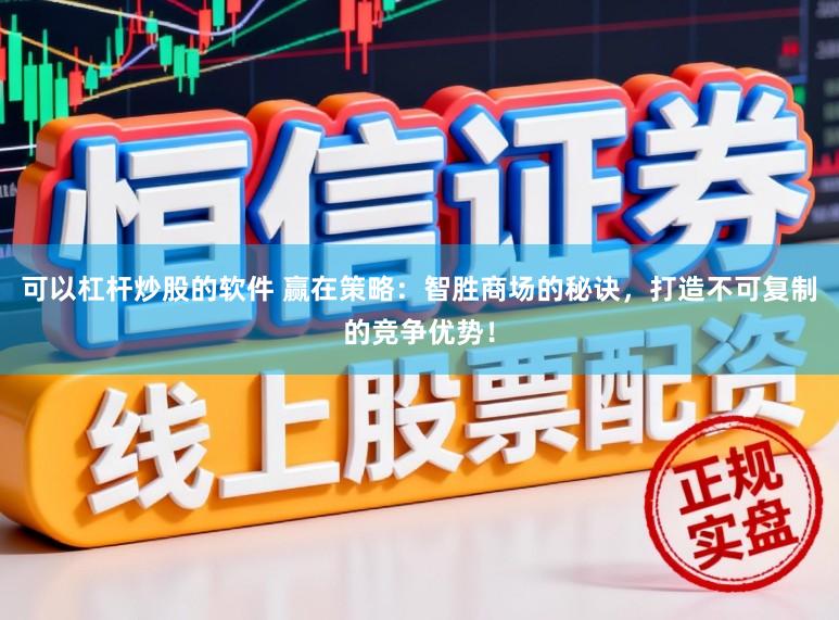 可以杠杆炒股的软件 赢在策略：智胜商场的秘诀，打造不可复制的竞争优势！