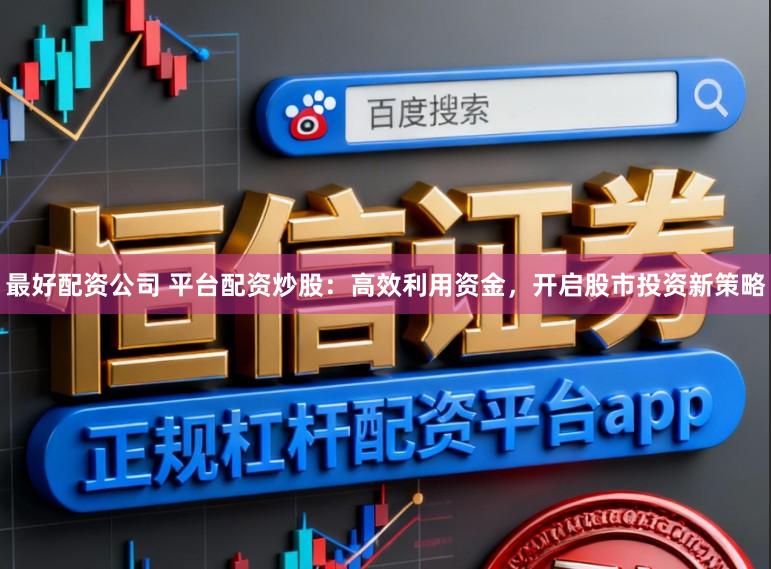 最好配资公司 平台配资炒股：高效利用资金，开启股市投资新策略