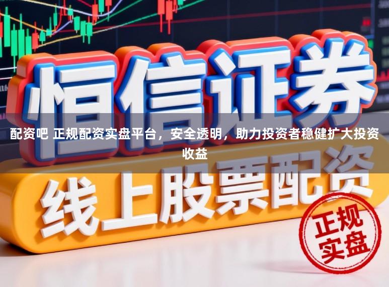 配资吧 正规配资实盘平台，安全透明，助力投资者稳健扩大投资收益