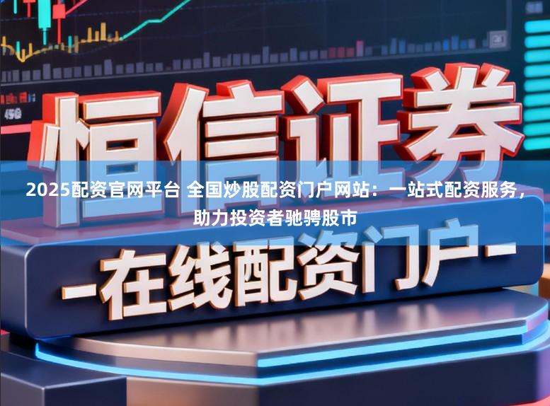 2025配资官网平台 全国炒股配资门户网站：一站式配资服务，助力投资者驰骋股市