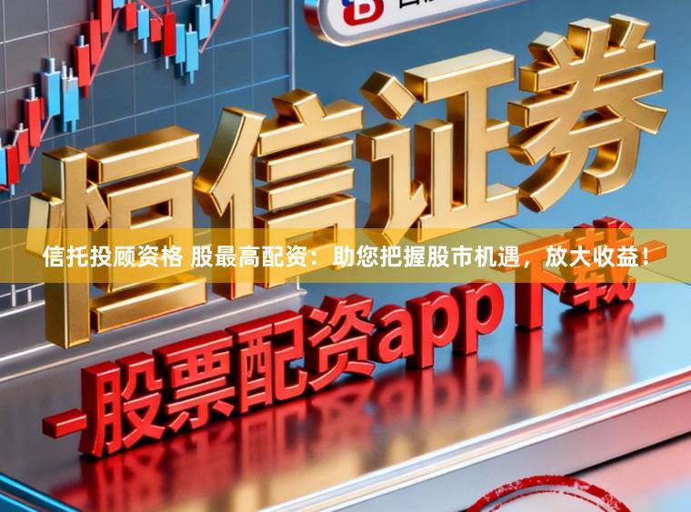 信托投顾资格 股最高配资：助您把握股市机遇，放大收益！
