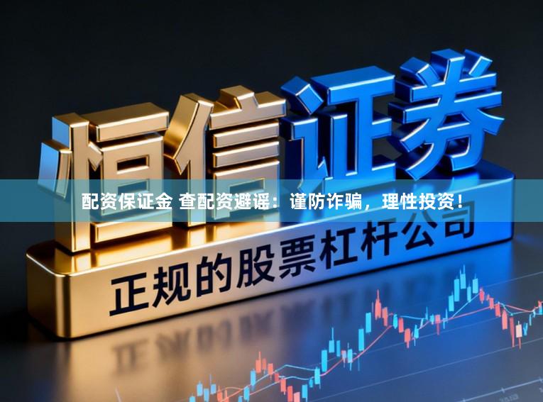 配资保证金 查配资避谣：谨防诈骗，理性投资！