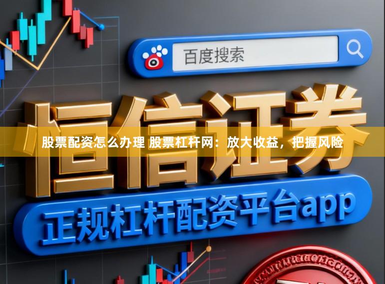 股票配资怎么办理 股票杠杆网：放大收益，把握风险