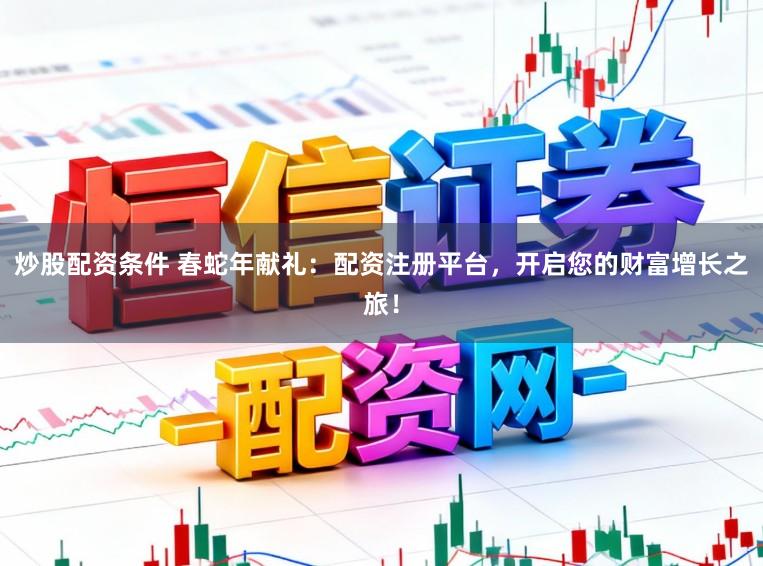 炒股配资条件 春蛇年献礼：配资注册平台，开启您的财富增长之旅！