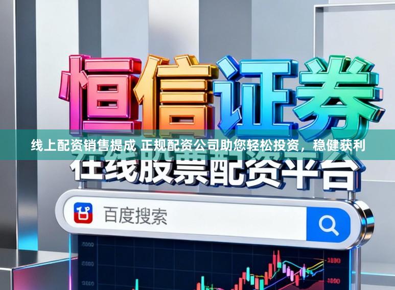 线上配资销售提成 正规配资公司助您轻松投资，稳健获利
