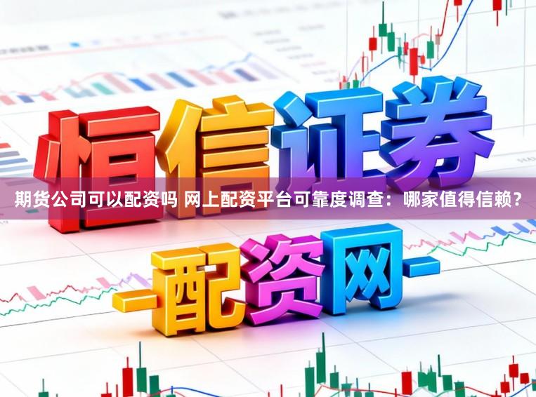 期货公司可以配资吗 网上配资平台可靠度调查：哪家值得信赖？