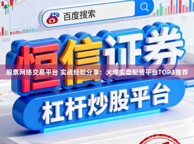 股票网络交易平台 实战经验分享：火爆实盘配资平台TOP3推荐