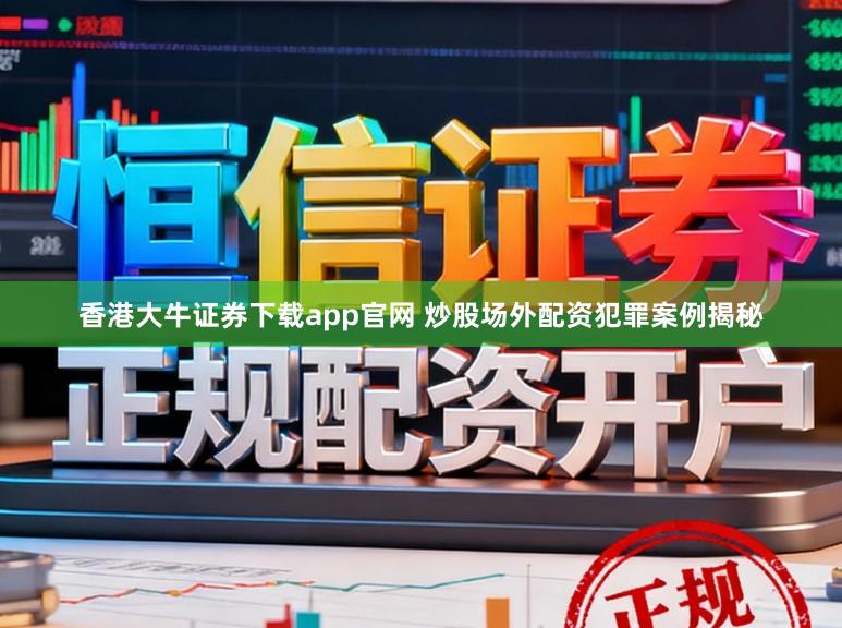香港大牛证券下载app官网 炒股场外配资犯罪案例揭秘
