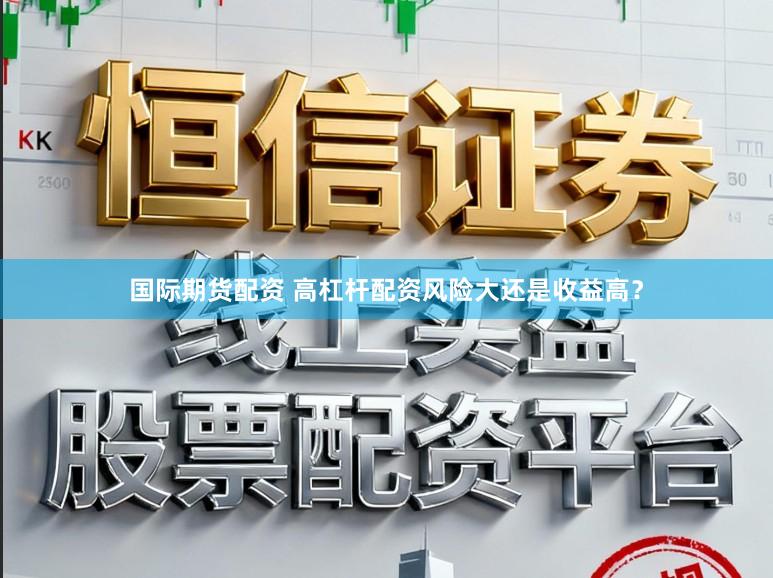 国际期货配资 高杠杆配资风险大还是收益高？