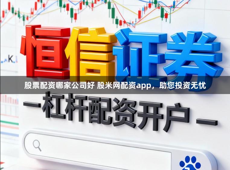股票配资哪家公司好 股米网配资app，助您投资无忧