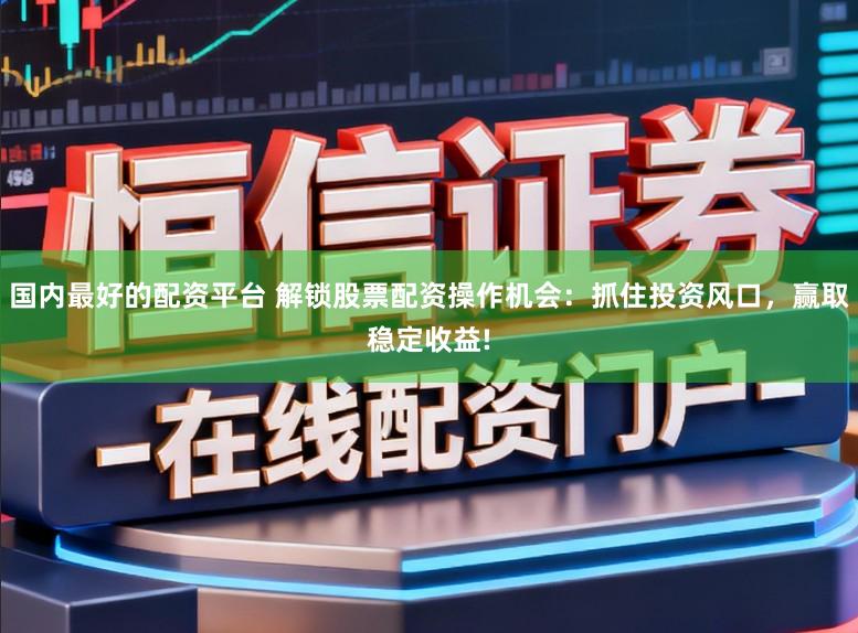 国内最好的配资平台 解锁股票配资操作机会：抓住投资风口，赢取稳定收益!