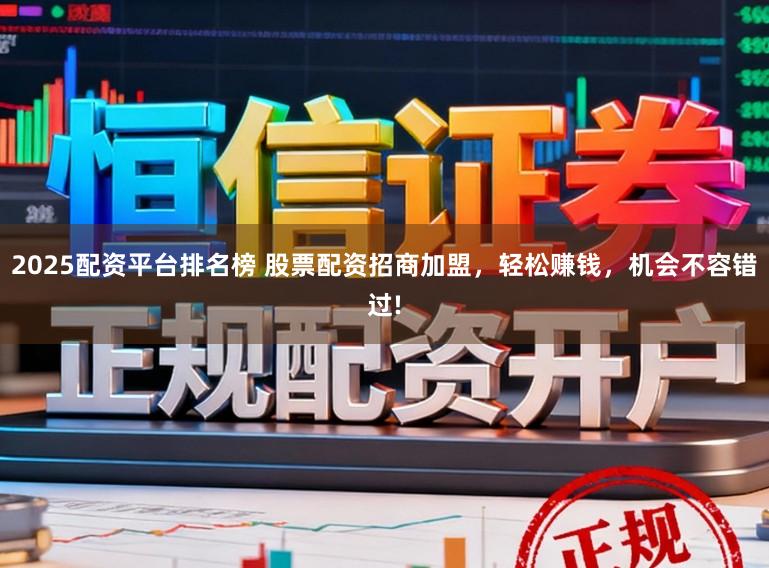 2025配资平台排名榜 股票配资招商加盟，轻松赚钱，机会不容错过!