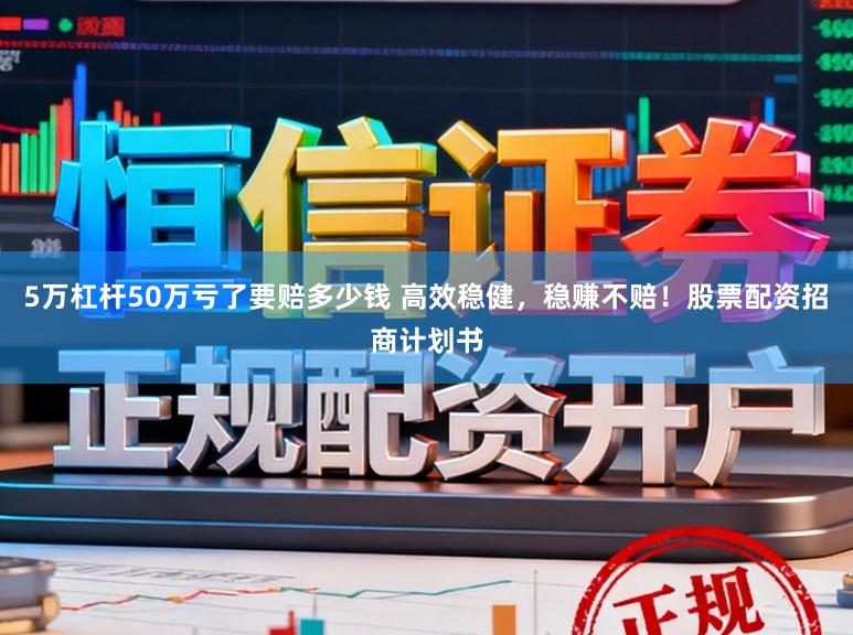5万杠杆50万亏了要赔多少钱 高效稳健，稳赚不赔！股票配资招商计划书