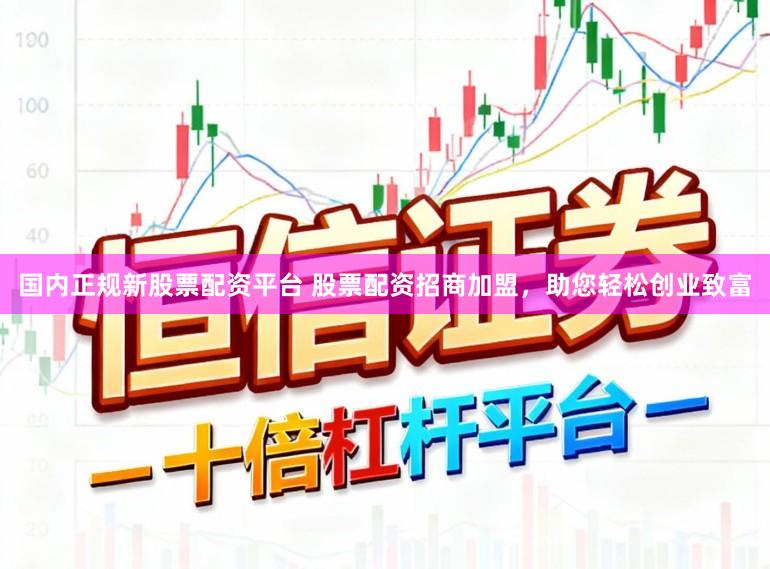 国内正规新股票配资平台 股票配资招商加盟，助您轻松创业致富