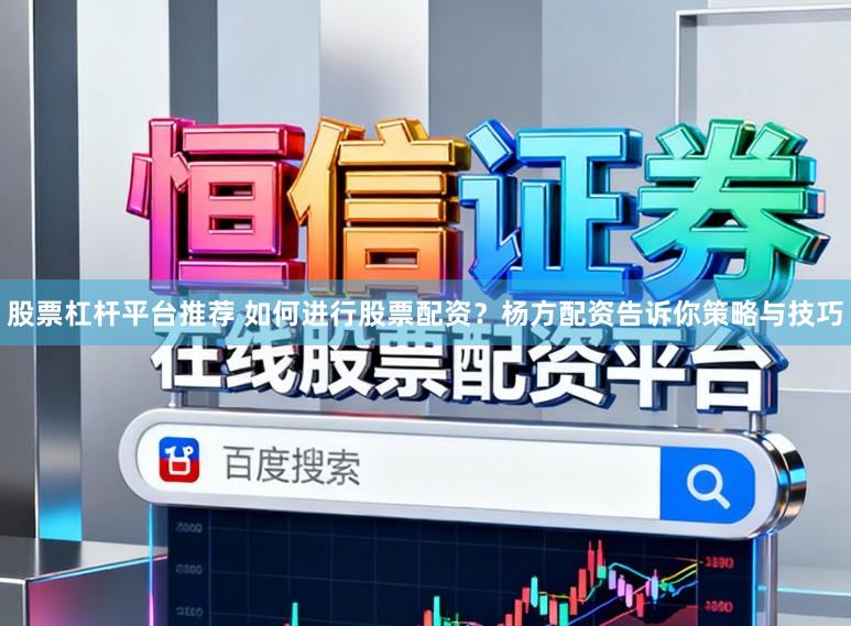 股票杠杆平台推荐 如何进行股票配资？杨方配资告诉你策略与技巧
