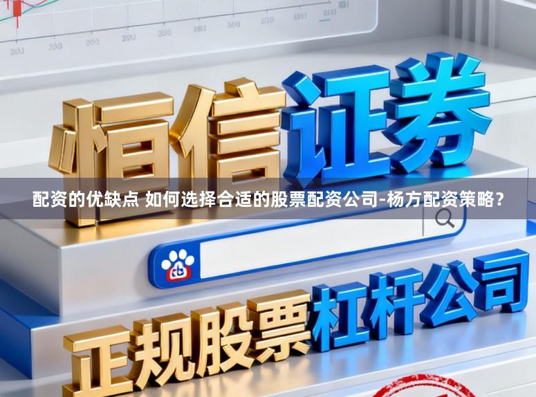 配资的优缺点 如何选择合适的股票配资公司-杨方配资策略？