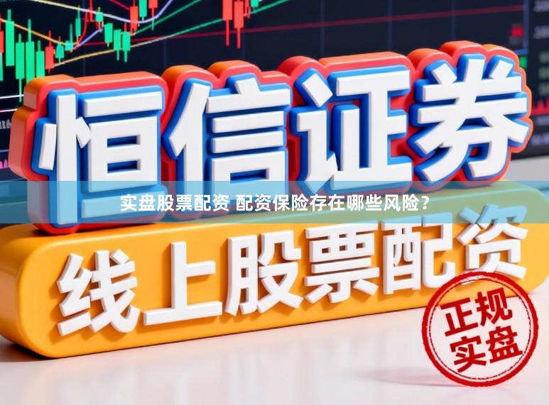 实盘股票配资 配资保险存在哪些风险？
