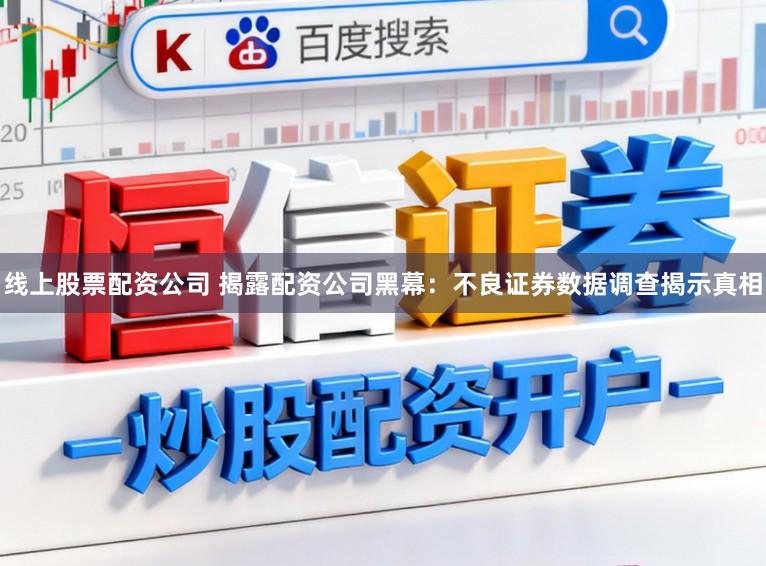 线上股票配资公司 揭露配资公司黑幕：不良证券数据调查揭示真相