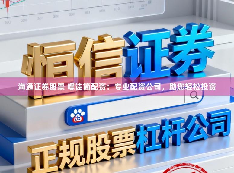 海通证券股票 嘿诖简配资：专业配资公司，助您轻松投资