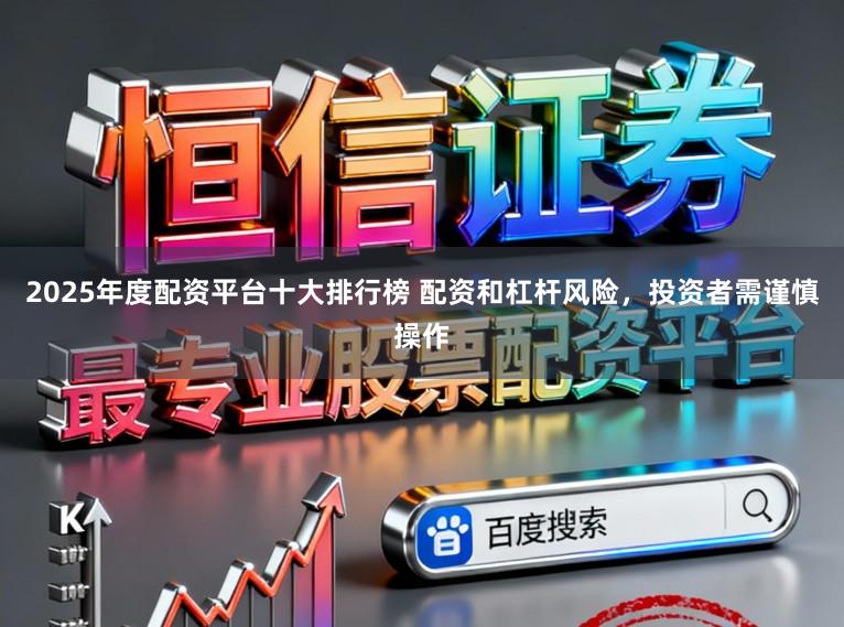 2025年度配资平台十大排行榜 配资和杠杆风险，投资者需谨慎操作