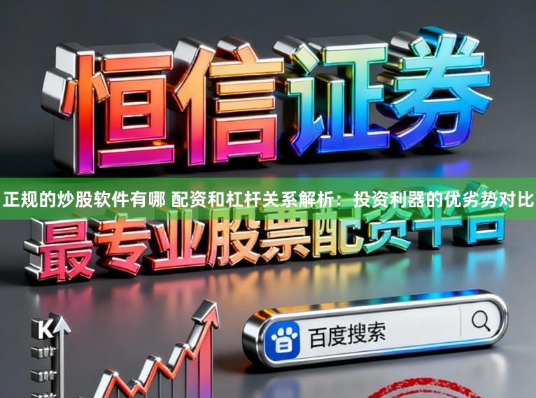 正规的炒股软件有哪 配资和杠杆关系解析：投资利器的优劣势对比