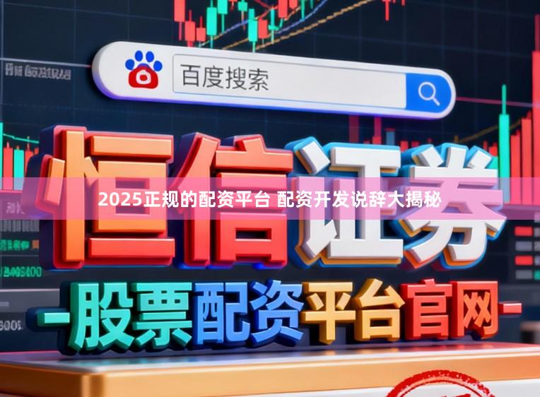 2025正规的配资平台 配资开发说辞大揭秘