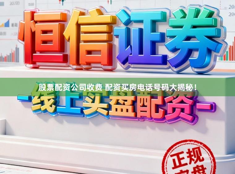 股票配资公司收费 配资买房电话号码大揭秘！