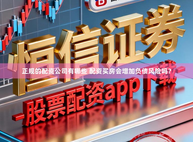正规的配资公司有哪些 配资买房会增加负债风险吗？