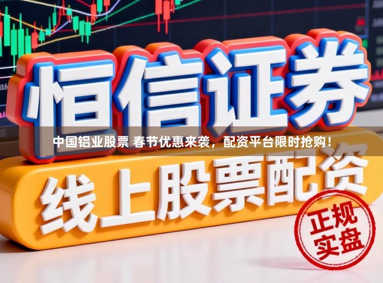 中国铝业股票 春节优惠来袭，配资平台限时抢购！