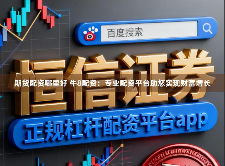 期货配资哪里好 牛8配资：专业配资平台助您实现财富增长