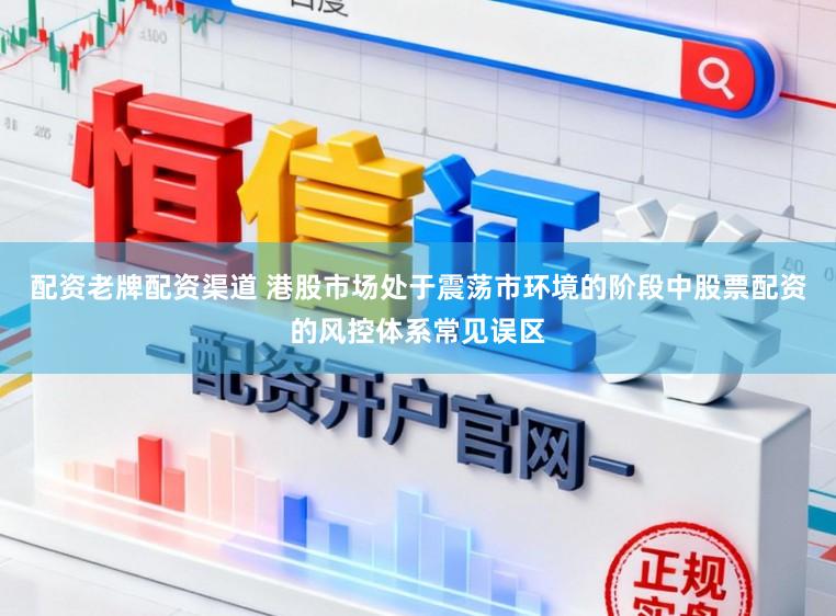 配资老牌配资渠道 港股市场处于震荡市环境的阶段中股票配资的风控体系常见误区