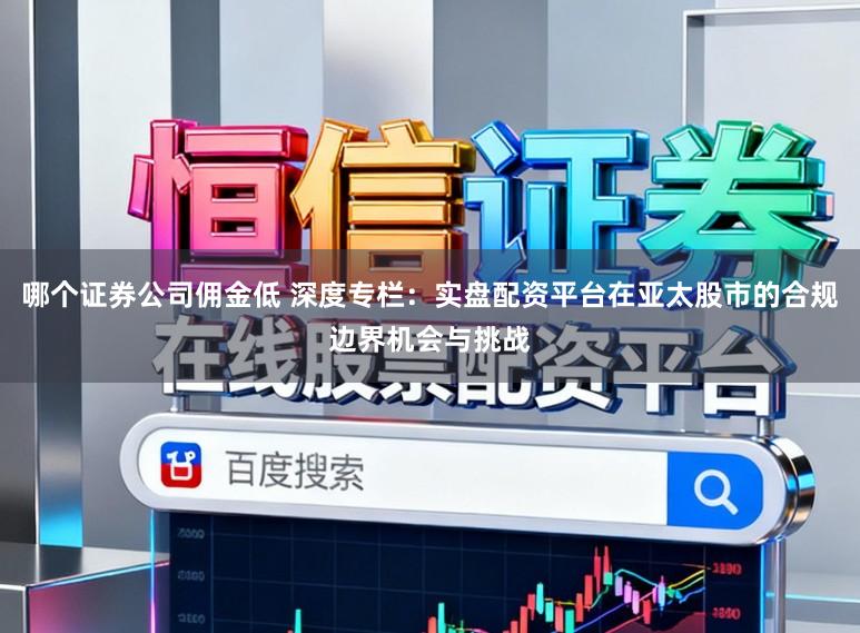 哪个证券公司佣金低 深度专栏:实盘配资平台在亚太股市的合规边界机会与挑战