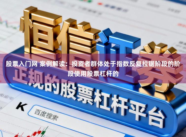股票入门网 案例解读:投资者群体处于指数反复拉锯阶段的阶段使用股票杠杆的