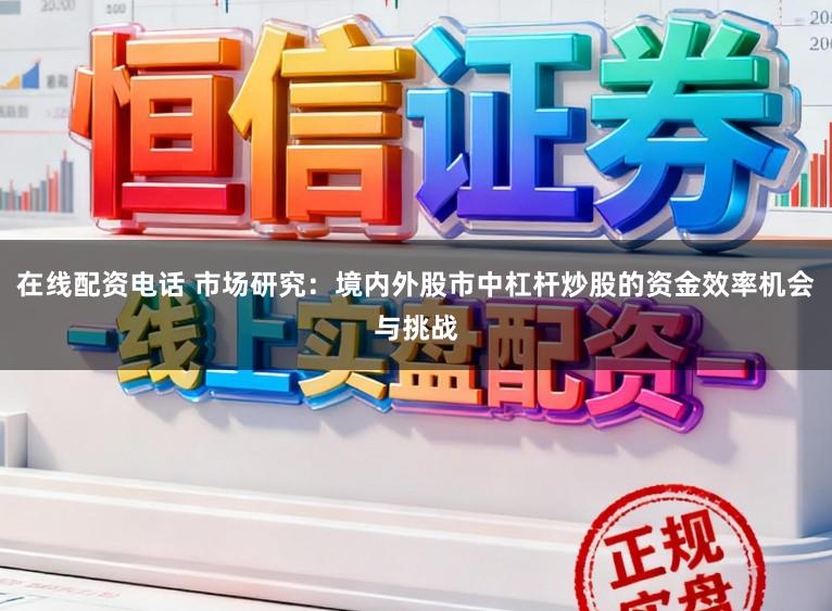 在线配资电话 市场研究：境内外股市中杠杆炒股的资金效率机会与挑战