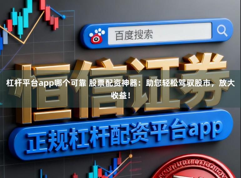 杠杆平台app哪个可靠 股票配资神器：助您轻松驾驭股市，放大收益！