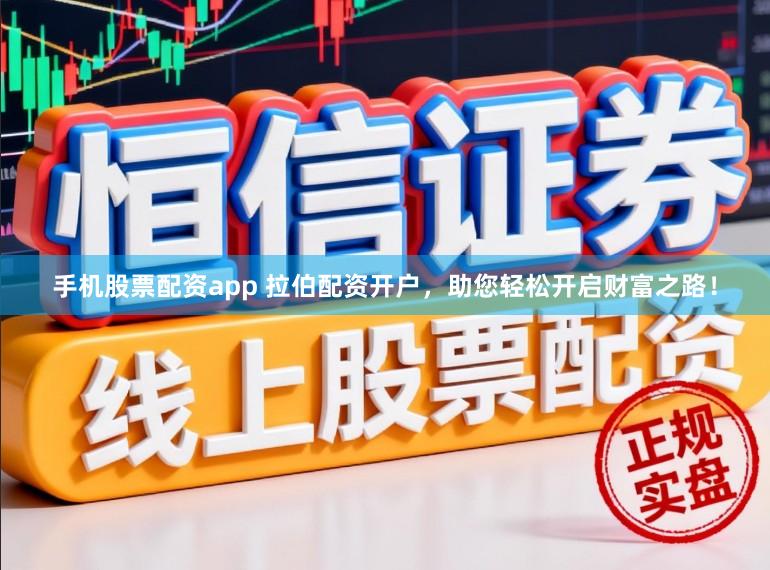 手机股票配资app 拉伯配资开户，助您轻松开启财富之路！