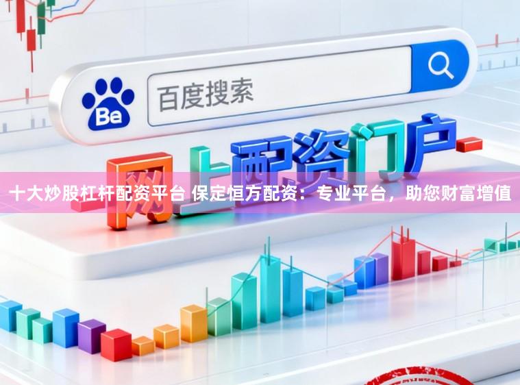 十大炒股杠杆配资平台 保定恒方配资：专业平台，助您财富增值