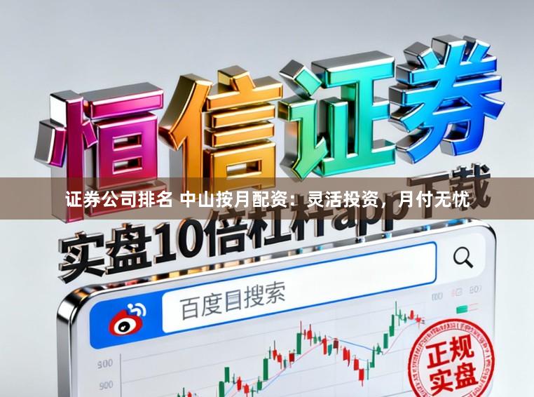 证券公司排名 中山按月配资：灵活投资，月付无忧