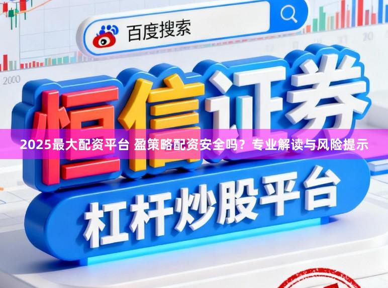 2025最大配资平台 盈策略配资安全吗？专业解读与风险提示