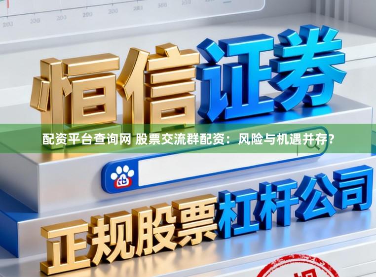 配资平台查询网 股票交流群配资：风险与机遇并存？