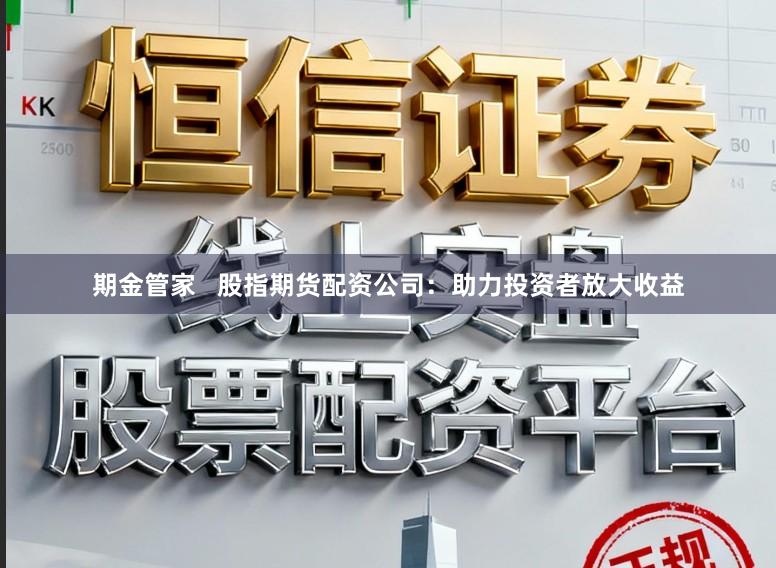 期金管家   股指期货配资公司：助力投资者放大收益