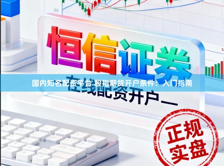 国内知名配资平台 股指期货开户条件:入门指南